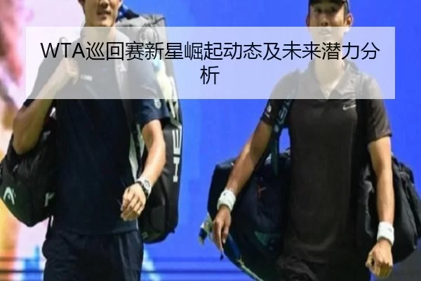 WTA巡回赛新星崛起动态及未来潜力分析