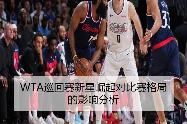 WTA巡回赛新星崛起对比赛格局的影响分析
