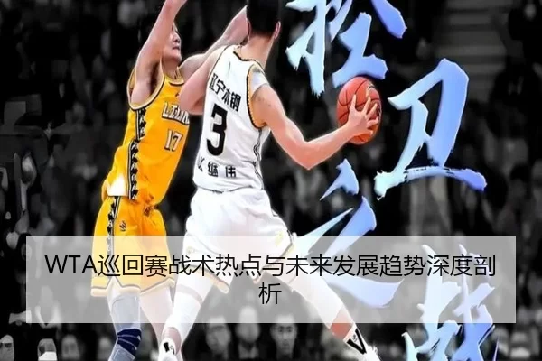 WTA巡回赛战术热点与未来发展趋势深度剖析