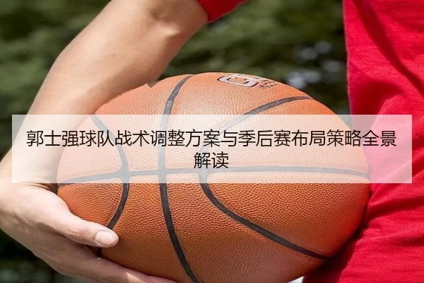 郭士强球队战术调整方案与季后赛布局策略全景解读