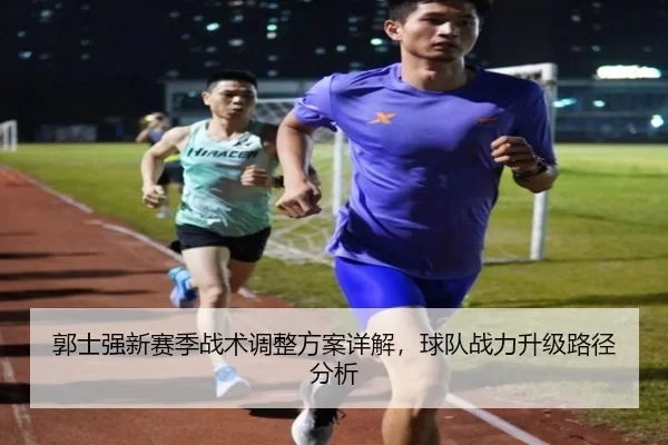 郭士强新赛季战术调整方案详解，球队战力升级路径分析