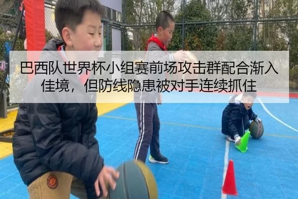 巴西队世界杯小组赛前场攻击群配合渐入佳境，但防线隐患被对手连续抓住