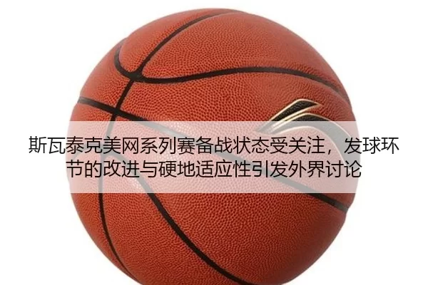 斯瓦泰克美网系列赛备战状态受关注，发球环节的改进与硬地适应性引发外界讨论